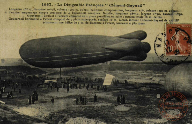 Le Dirigeable Français 'Clément-Bayard' : Longueur 56m25, diamètre 10m58 cubes ; ballonnet compensateur, longueur 23m, volume 1100 m cubes ; à l'arrière empennage souple composé de 4 ballonnets coniques. Nacelle, longueur 28m50, largeur 1m50, hauteur 1m50. Gouvernail vertical à l'arrière composé de 2 plans parallèles en acier ; surface totale 18 m. carré. Gouvernail horizontal à l'avant composé de 3 plans superposés, surface 16m carrés. Moteur Clément-Bayard de 120 HP actionnant une hélice de 5m de diamètre à l'avant, tournant à 380 tours.